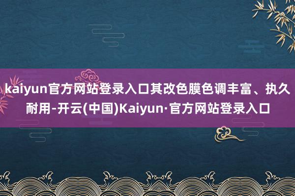 kaiyun官方网站登录入口其改色膜色调丰富、执久耐用-开云(中国)Kaiyun·官方网站登录入口