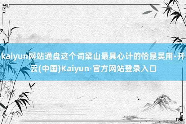 kaiyun网站通盘这个词梁山最具心计的恰是吴用-开云(中国)Kaiyun·官方网站登录入口