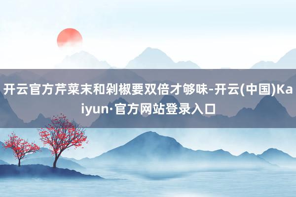 开云官方芹菜末和剁椒要双倍才够味-开云(中国)Kaiyun·官方网站登录入口
