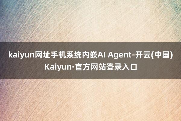 kaiyun网址手机系统内嵌AI Agent-开云(中国)Kaiyun·官方网站登录入口
