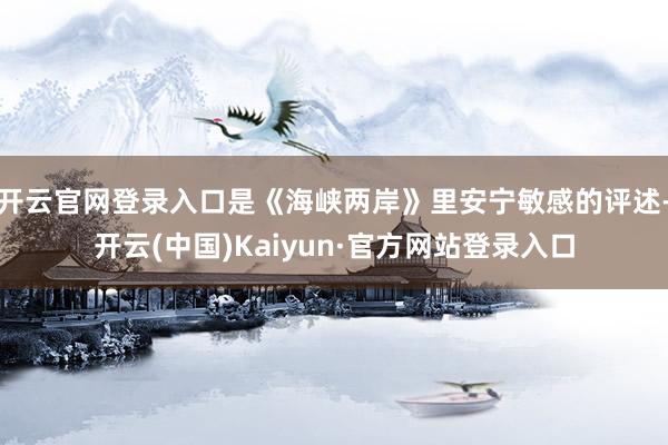 开云官网登录入口是《海峡两岸》里安宁敏感的评述-开云(中国)Kaiyun·官方网站登录入口