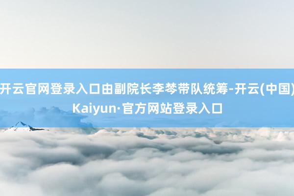 开云官网登录入口由副院长李棽带队统筹-开云(中国)Kaiyun·官方网站登录入口