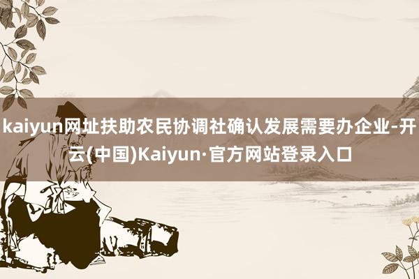kaiyun网址扶助农民协调社确认发展需要办企业-开云(中国)Kaiyun·官方网站登录入口