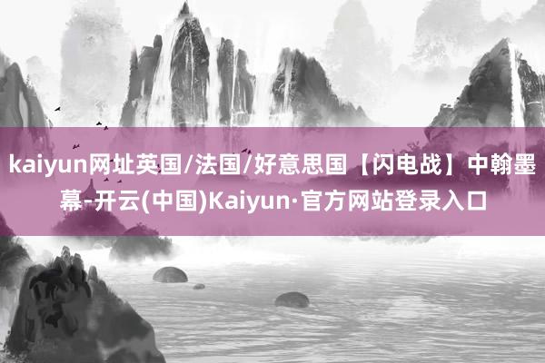 kaiyun网址英国/法国/好意思国【闪电战】中翰墨幕-开云(中国)Kaiyun·官方网站登录入口