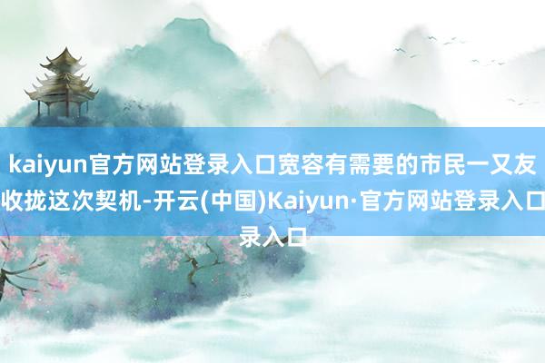 kaiyun官方网站登录入口宽容有需要的市民一又友收拢这次契机-开云(中国)Kaiyun·官方网站登录入口