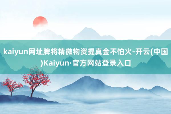 kaiyun网址脾将精微物资提真金不怕火-开云(中国)Kaiyun·官方网站登录入口