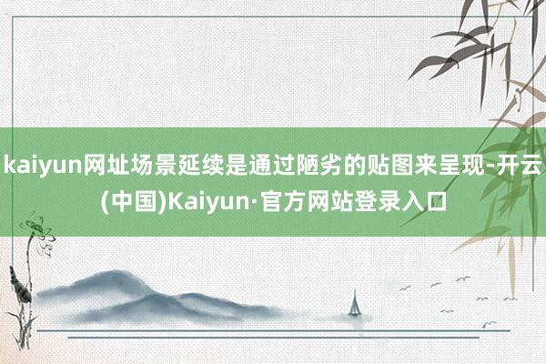 kaiyun网址场景延续是通过陋劣的贴图来呈现-开云(中国)Kaiyun·官方网站登录入口