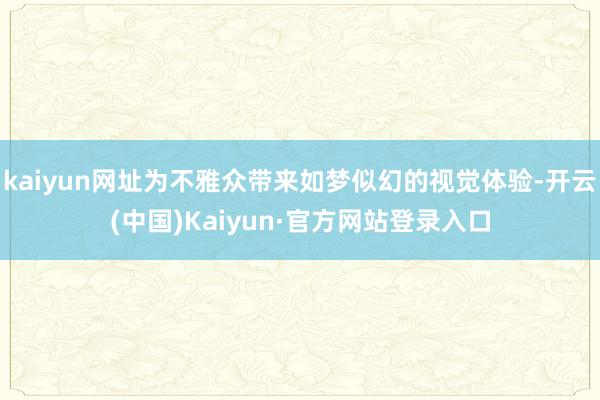 kaiyun网址为不雅众带来如梦似幻的视觉体验-开云(中国)Kaiyun·官方网站登录入口