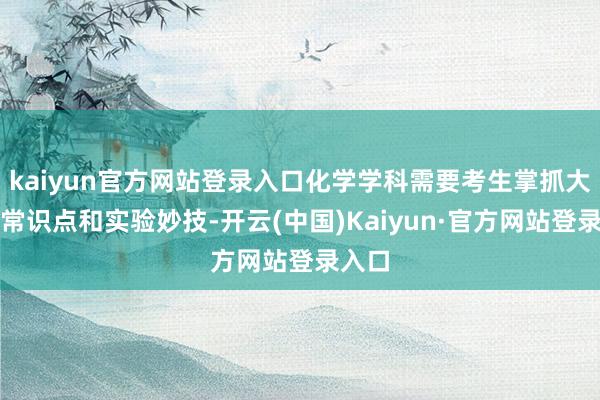 kaiyun官方网站登录入口化学学科需要考生掌抓大皆的常识点和实验妙技-开云(中国)Kaiyun·官方网站登录入口