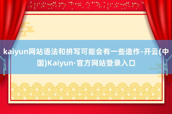 kaiyun网站语法和拼写可能会有一些造作-开云(中国)Kaiyun·官方网站登录入口