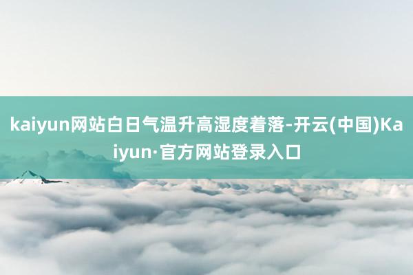 kaiyun网站白日气温升高湿度着落-开云(中国)Kaiyun·官方网站登录入口
