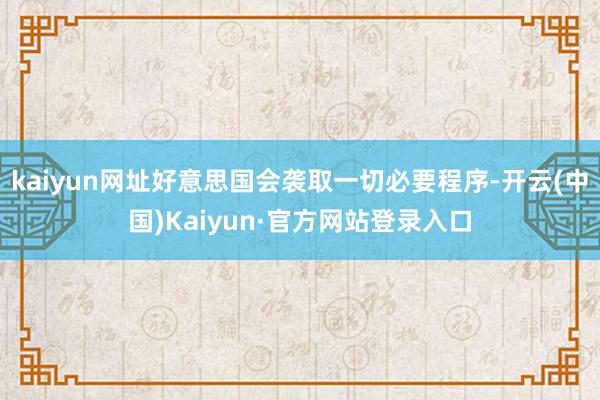 kaiyun网址好意思国会袭取一切必要程序-开云(中国)Kaiyun·官方网站登录入口