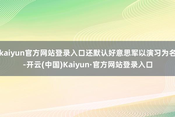 kaiyun官方网站登录入口还默认好意思军以演习为名-开云(中国)Kaiyun·官方网站登录入口