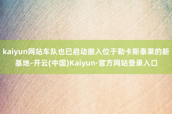 kaiyun网站车队也已启动搬入位于勒卡斯泰莱的新基地-开云(中国)Kaiyun·官方网站登录入口