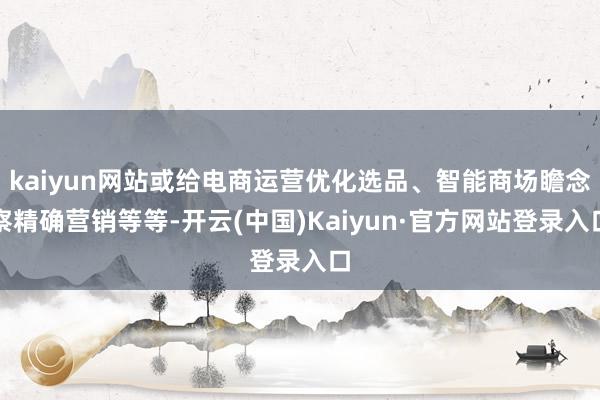 kaiyun网站或给电商运营优化选品、智能商场瞻念察精确营销等等-开云(中国)Kaiyun·官方网站登录入口