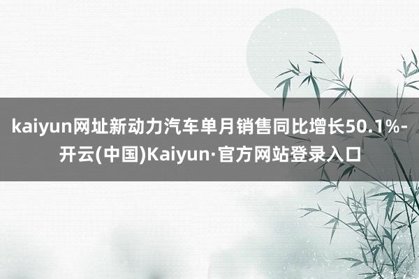 kaiyun网址新动力汽车单月销售同比增长50.1%-开云(中国)Kaiyun·官方网站登录入口