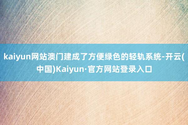 kaiyun网站澳门建成了方便绿色的轻轨系统-开云(中国)Kaiyun·官方网站登录入口