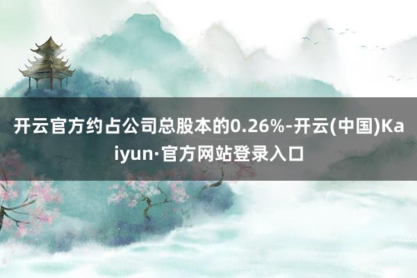 开云官方约占公司总股本的0.26%-开云(中国)Kaiyun·官方网站登录入口
