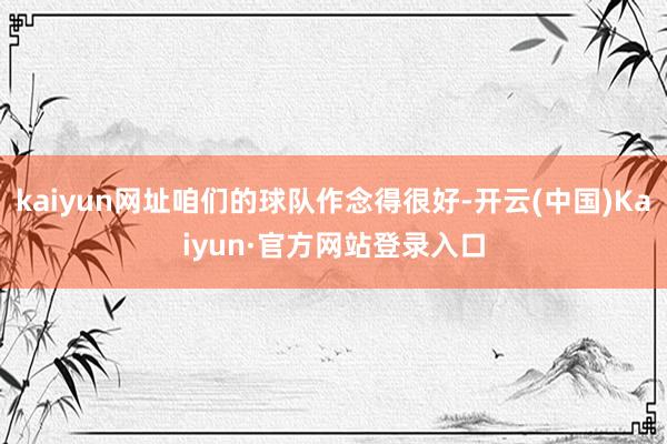 kaiyun网址咱们的球队作念得很好-开云(中国)Kaiyun·官方网站登录入口
