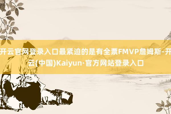 开云官网登录入口最紧迫的是有全票FMVP詹姆斯-开云(中国)Kaiyun·官方网站登录入口