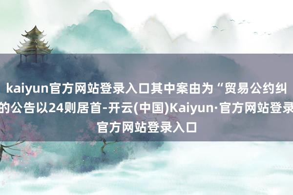 kaiyun官方网站登录入口其中案由为“贸易公约纠纷”的公告以24则居首-开云(中国)Kaiyun·官方网站登录入口