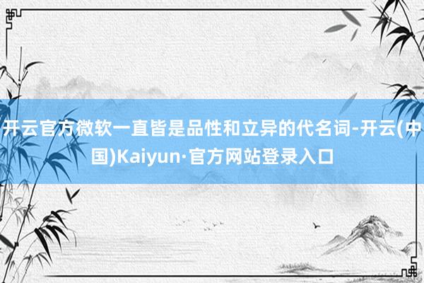 开云官方微软一直皆是品性和立异的代名词-开云(中国)Kaiyun·官方网站登录入口