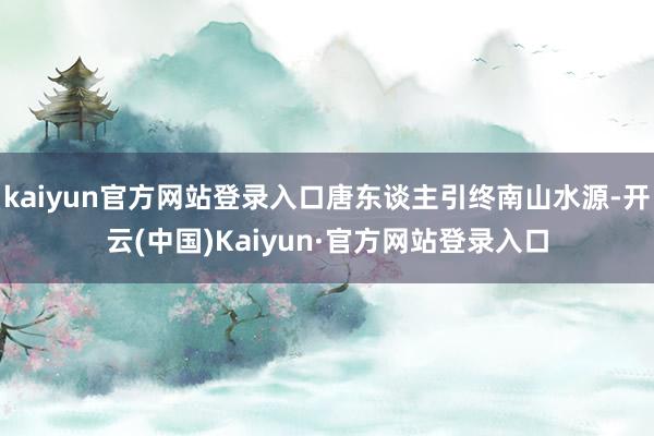 kaiyun官方网站登录入口唐东谈主引终南山水源-开云(中国)Kaiyun·官方网站登录入口