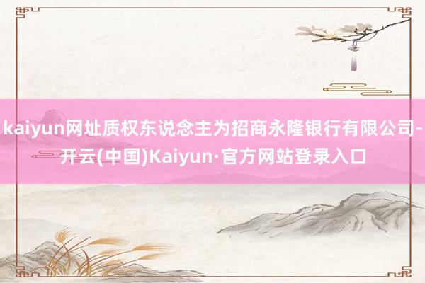 kaiyun网址质权东说念主为招商永隆银行有限公司-开云(中国)Kaiyun·官方网站登录入口