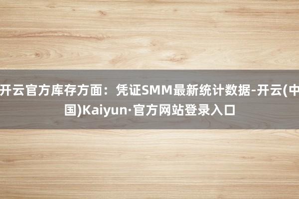 开云官方库存方面:凭证SMM最新统计数据-开云(中国)Kaiyun·官方网站登录入口