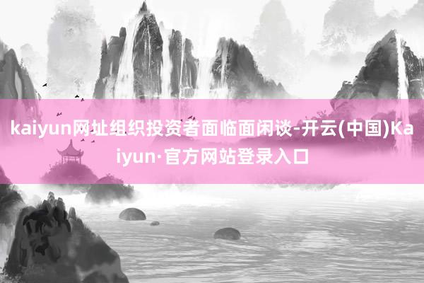 kaiyun网址组织投资者面临面闲谈-开云(中国)Kaiyun·官方网站登录入口