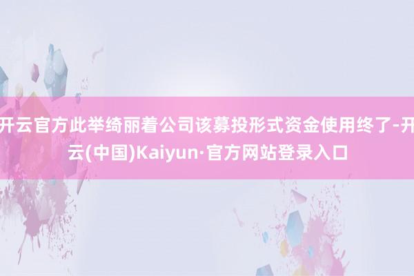 开云官方此举绮丽着公司该募投形式资金使用终了-开云(中国)Kaiyun·官方网站登录入口
