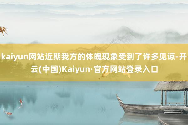 kaiyun网站近期我方的体魄现象受到了许多见谅-开云(中国)Kaiyun·官方网站登录入口