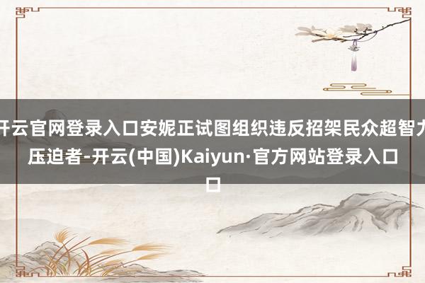 开云官网登录入口安妮正试图组织违反招架民众超智力压迫者-开云(中国)Kaiyun·官方网站登录入口