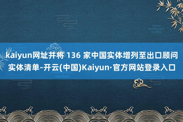 kaiyun网址并将 136 家中国实体增列至出口顾问实体清单-开云(中国)Kaiyun·官方网站登录入口