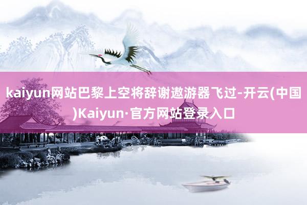 kaiyun网站巴黎上空将辞谢遨游器飞过-开云(中国)Kaiyun·官方网站登录入口