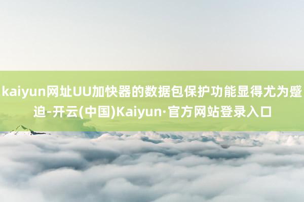 kaiyun网址UU加快器的数据包保护功能显得尤为蹙迫-开云(中国)Kaiyun·官方网站登录入口