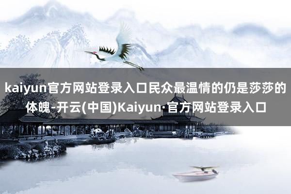 kaiyun官方网站登录入口民众最温情的仍是莎莎的体魄-开云(中国)Kaiyun·官方网站登录入口