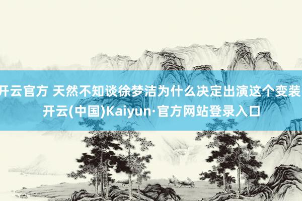 开云官方 天然不知谈徐梦洁为什么决定出演这个变装-开云(中国)Kaiyun·官方网站登录入口