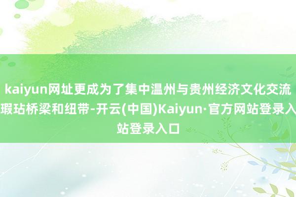 kaiyun网址更成为了集中温州与贵州经济文化交流的瑕玷桥梁和纽带-开云(中国)Kaiyun·官方网站登录入口
