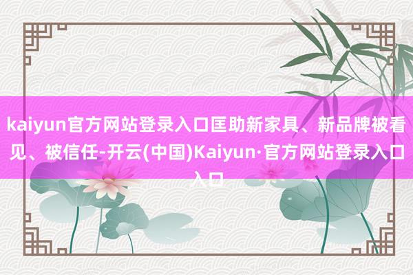 kaiyun官方网站登录入口匡助新家具、新品牌被看见、被信任-开云(中国)Kaiyun·官方网站登录入口