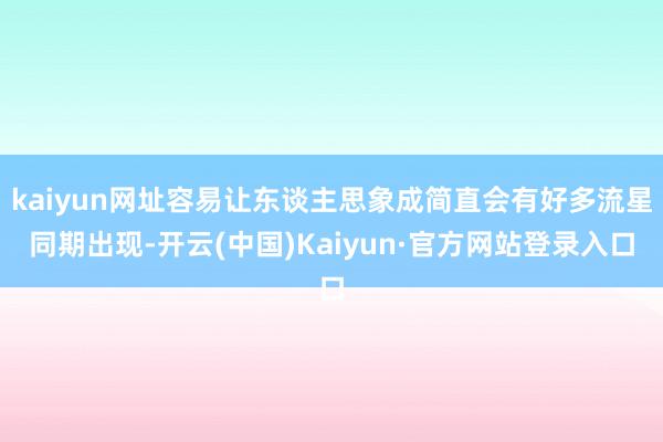 kaiyun网址容易让东谈主思象成简直会有好多流星同期出现-开云(中国)Kaiyun·官方网站登录入口
