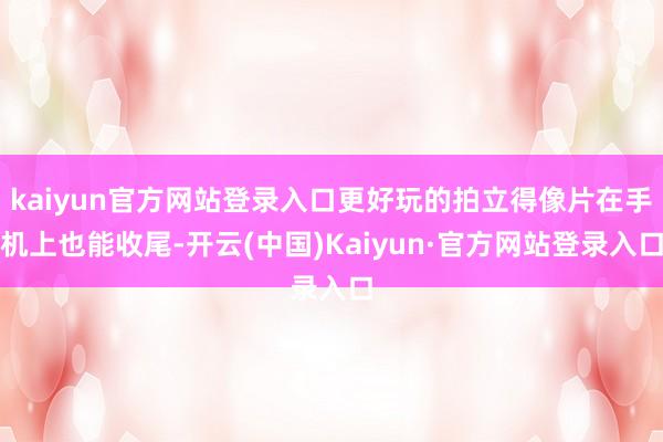 kaiyun官方网站登录入口更好玩的拍立得像片在手机上也能收尾-开云(中国)Kaiyun·官方网站登录入口