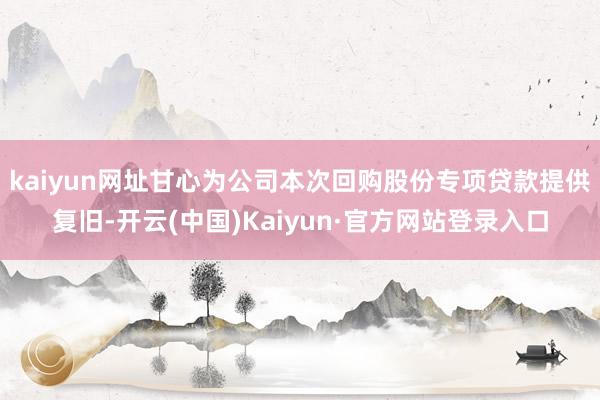 kaiyun网址甘心为公司本次回购股份专项贷款提供复旧-开云(中国)Kaiyun·官方网站登录入口
