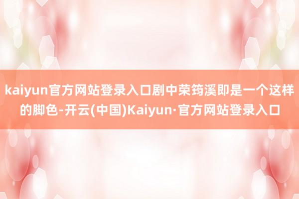 kaiyun官方网站登录入口剧中荣筠溪即是一个这样的脚色-开云(中国)Kaiyun·官方网站登录入口