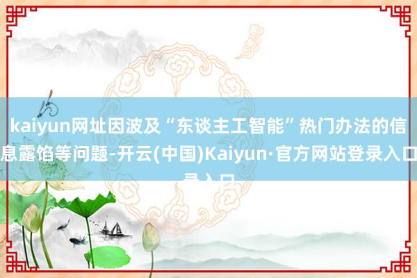 kaiyun网址因波及“东谈主工智能”热门办法的信息露馅等问题-开云(中国)Kaiyun·官方网站登录入口