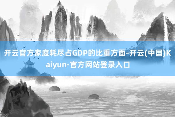 开云官方家庭耗尽占GDP的比重方面-开云(中国)Kaiyun·官方网站登录入口
