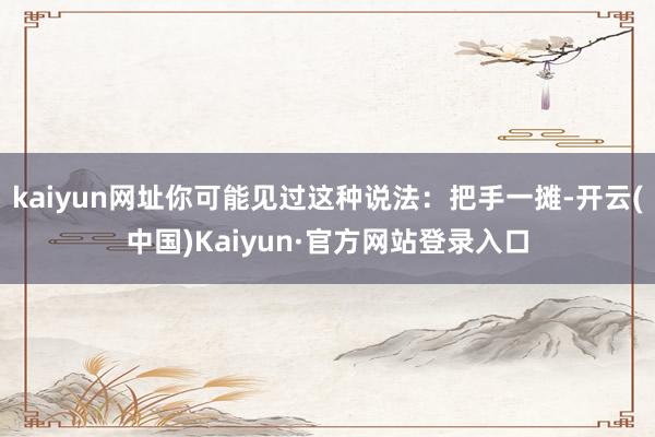kaiyun网址你可能见过这种说法：把手一摊-开云(中国)Kaiyun·官方网站登录入口