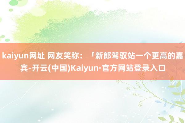 kaiyun网址 网友笑称：「新郎驾驭站一个更高的嘉宾-开云(中国)Kaiyun·官方网站登录入口