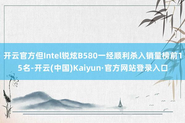 开云官方但Intel锐炫B580一经顺利杀入销量榜前15名-开云(中国)Kaiyun·官方网站登录入口