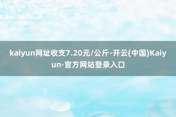 kaiyun网址收支7.20元/公斤-开云(中国)Kaiyun·官方网站登录入口
